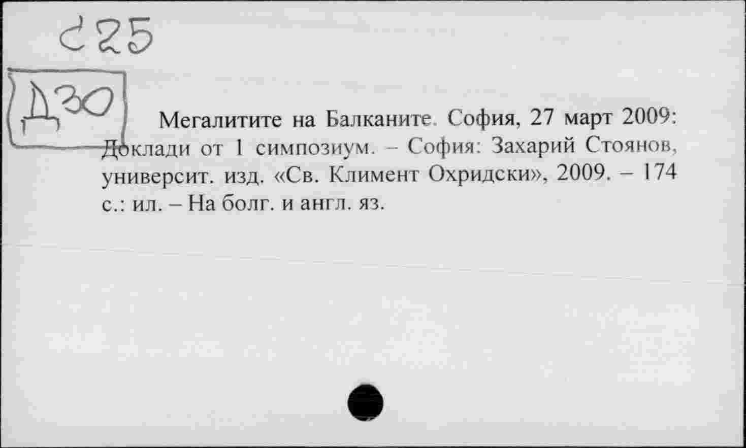 ﻿Є25
Мегалитите на Балканите София, 27 март 2009: ■Доклади от 1 симпозиум. — София: Захарий Стоянов, университ. изд. «Св. Климент Охридски», 2009. — 1 74
с.: ил. - На болт, и англ. яз.